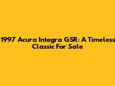 1997 Acura Integra GSR: A Timeless Classic For Sale