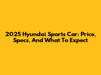 2025 Hyundai Sports Car: Price, Specs, And What To Expect