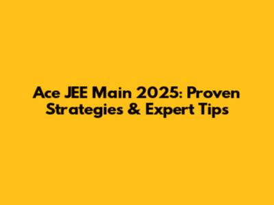 Ace JEE Main 2025: Proven Strategies & Expert Tips