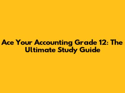 Ace Your Accounting Grade 12: The Ultimate Study Guide