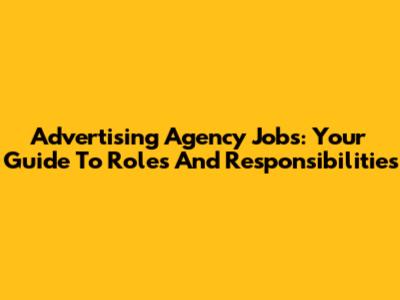 Advertising Agency Jobs: Your Guide To Roles And Responsibilities