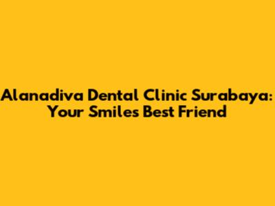 Alanadiva Dental Clinic Surabaya: Your Smile's Best Friend