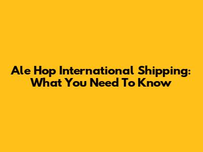 Ale Hop International Shipping: What You Need To Know