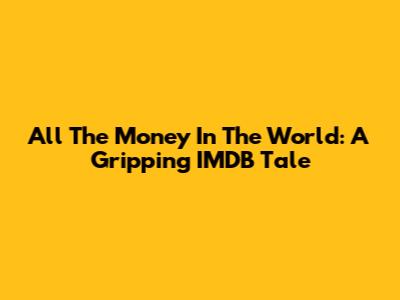 All The Money In The World: A Gripping IMDB Tale