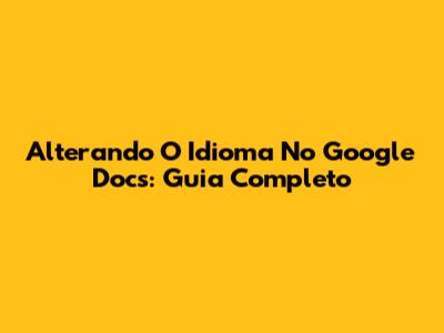 Alterando O Idioma No Google Docs: Guia Completo