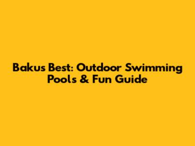 Baku's Best: Outdoor Swimming Pools & Fun Guide