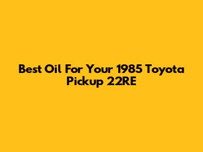 Best Oil For Your 1985 Toyota Pickup 22RE