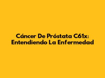 Cáncer De Próstata C61x: Entendiendo La Enfermedad