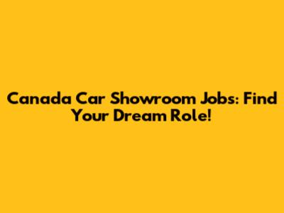 Canada Car Showroom Jobs: Find Your Dream Role!