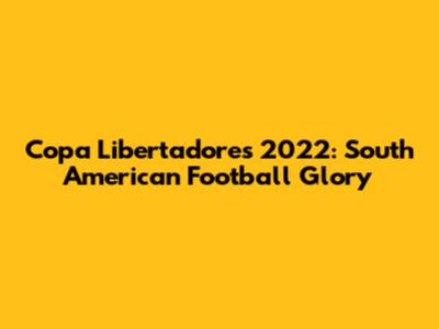 Copa Libertadores 2022: South American Football Glory