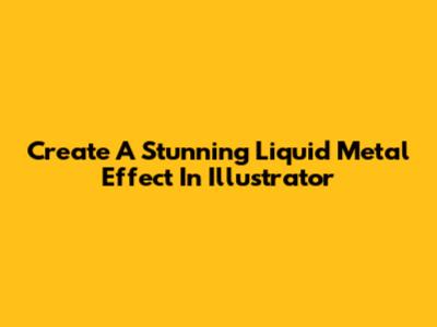 Create A Stunning Liquid Metal Effect In Illustrator
