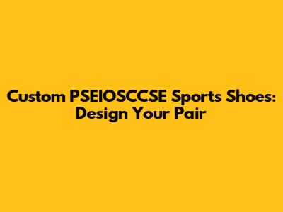Custom PSEIOSCCSE Sports Shoes: Design Your Pair
