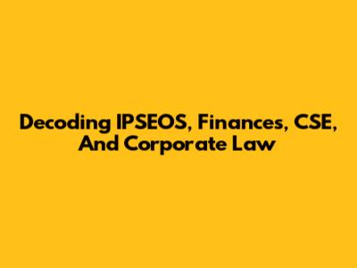 Decoding IPSEOS, Finances, CSE, And Corporate Law