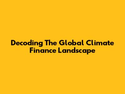 Decoding The Global Climate Finance Landscape