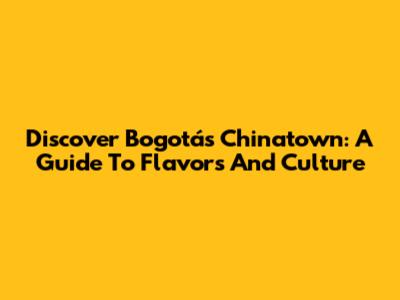 Discover Bogotá's Chinatown: A Guide To Flavors And Culture