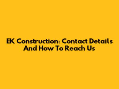 EK Construction: Contact Details And How To Reach Us