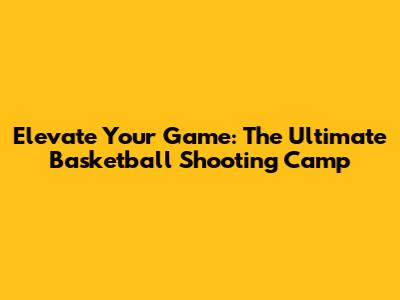 Elevate Your Game: The Ultimate Basketball Shooting Camp