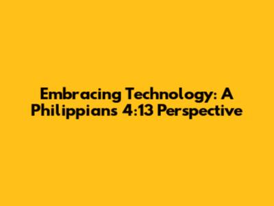Embracing Technology: A Philippians 4:13 Perspective