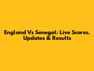 England Vs Senegal: Live Scores, Updates & Results