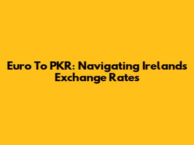 Euro To PKR: Navigating Ireland's Exchange Rates