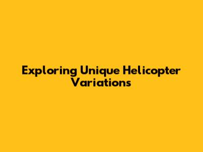Exploring Unique Helicopter Variations
