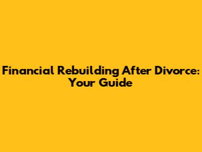 Financial Rebuilding After Divorce: Your Guide
