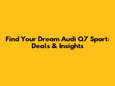 Find Your Dream Audi Q7 Sport: Deals & Insights