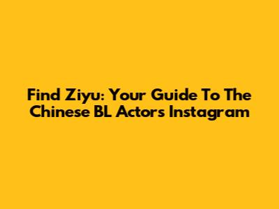 Find Ziyu: Your Guide To The Chinese BL Actor's Instagram
