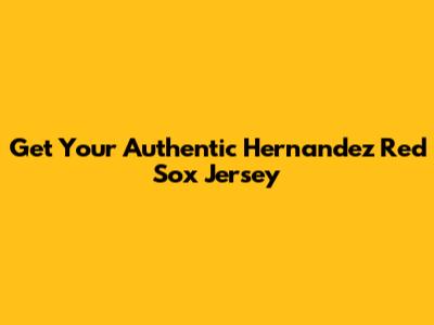 Get Your Authentic Hernandez Red Sox Jersey