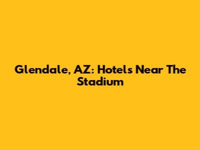 Glendale, AZ: Hotels Near The Stadium