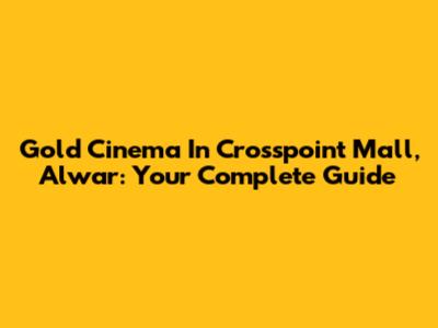 Gold Cinema In Crosspoint Mall, Alwar: Your Complete Guide