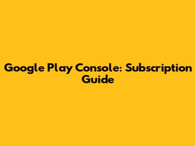 Google Play Console: Subscription Guide