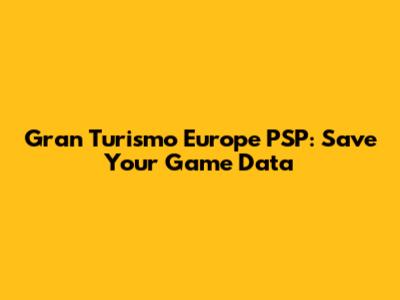 Gran Turismo Europe PSP: Save Your Game Data
