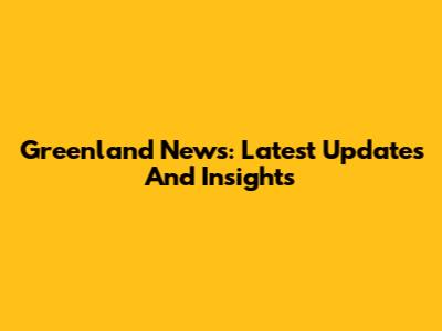 Greenland News: Latest Updates And Insights