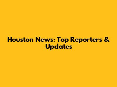 Houston News: Top Reporters & Updates