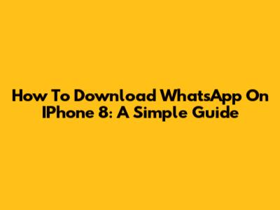 How To Download WhatsApp On IPhone 8: A Simple Guide