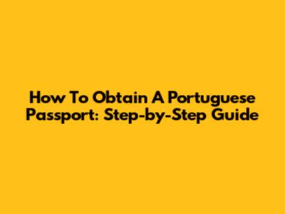 How To Obtain A Portuguese Passport: Step-by-Step Guide