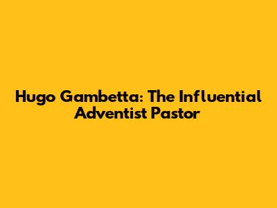 Hugo Gambetta: The Influential Adventist Pastor