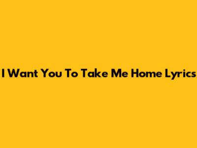 I Want You To Take Me Home Lyrics