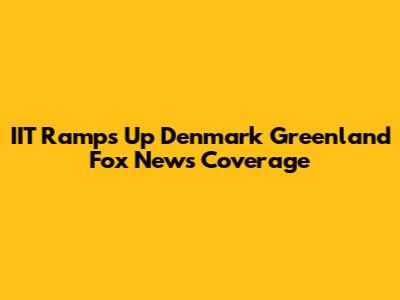 IIT Ramps Up Denmark Greenland Fox News Coverage