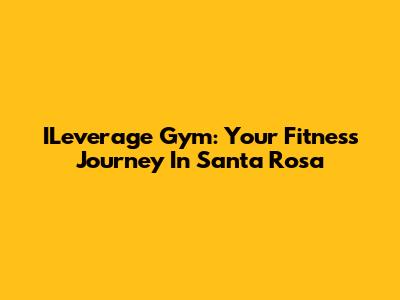 ILeverage Gym: Your Fitness Journey In Santa Rosa