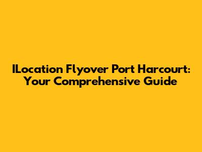 ILocation Flyover Port Harcourt: Your Comprehensive Guide