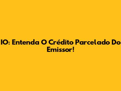 IO: Entenda O Crédito Parcelado Do Emissor!