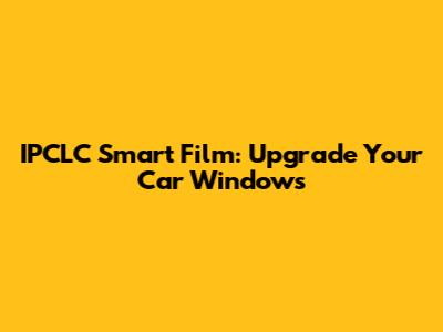 IPCLC Smart Film: Upgrade Your Car Windows