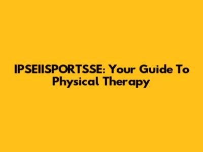 IPSEIISPORTSSE: Your Guide To Physical Therapy