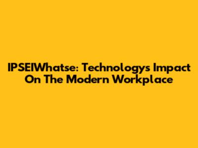 IPSEIWhatse: Technology's Impact On The Modern Workplace