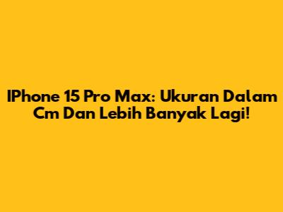 IPhone 15 Pro Max: Ukuran Dalam Cm Dan Lebih Banyak Lagi!