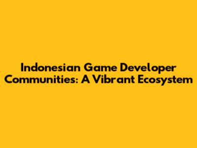 Indonesian Game Developer Communities: A Vibrant Ecosystem