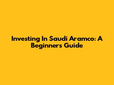 Investing In Saudi Aramco: A Beginner's Guide
