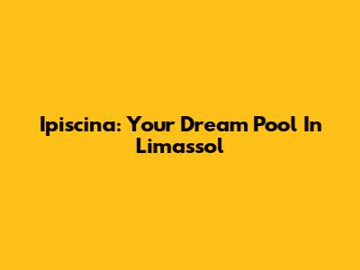 Ipiscina: Your Dream Pool In Limassol